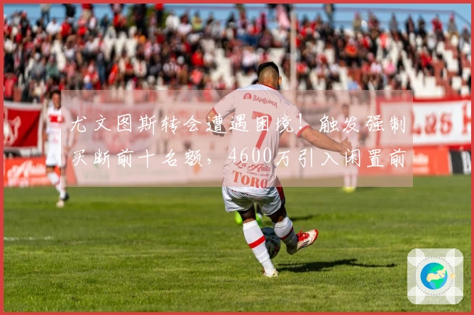尤文图斯转会遭遇困境！触发强制买断前十名额，4600万引入闲置前锋