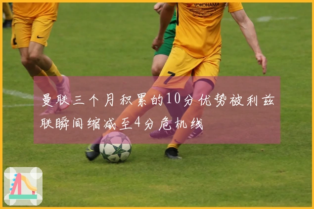曼联三个月积累的10分优势被利兹联瞬间缩减至4分危机线
