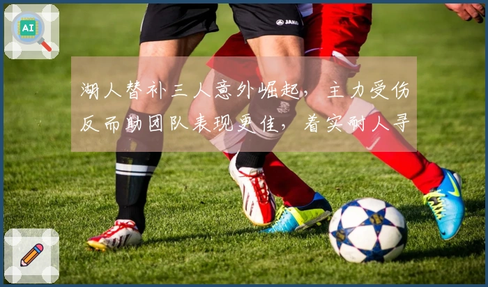 湖人替补三人意外崛起，主力受伤反而助团队表现更佳，着实耐人寻味