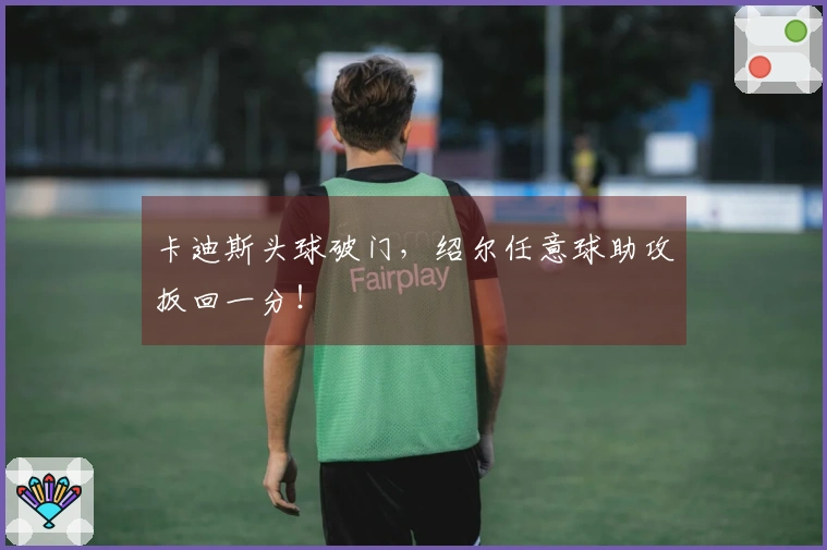 卡迪斯头球破门，绍尔任意球助攻扳回一分！