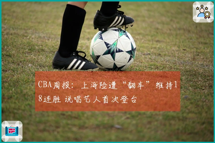 CBA周报：上海险遭“翻车”维持18连胜 说唱艺人首次登台