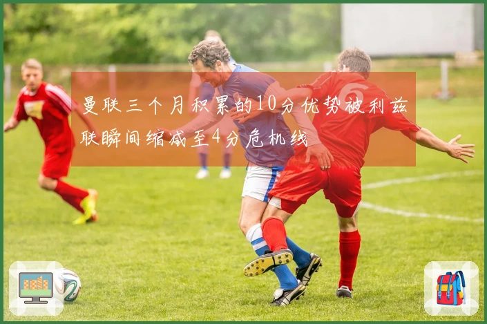 曼联三个月积累的10分优势被利兹联瞬间缩减至4分危机线