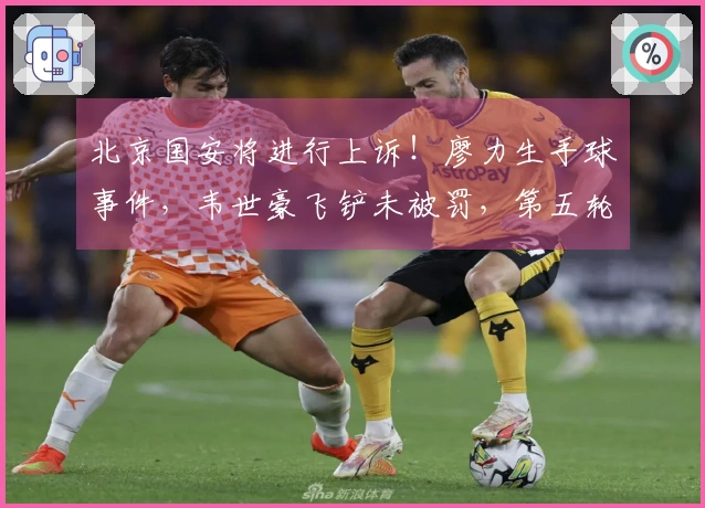 北京国安将进行上诉！廖力生手球事件，韦世豪飞铲未被罚，第五轮再遇争议