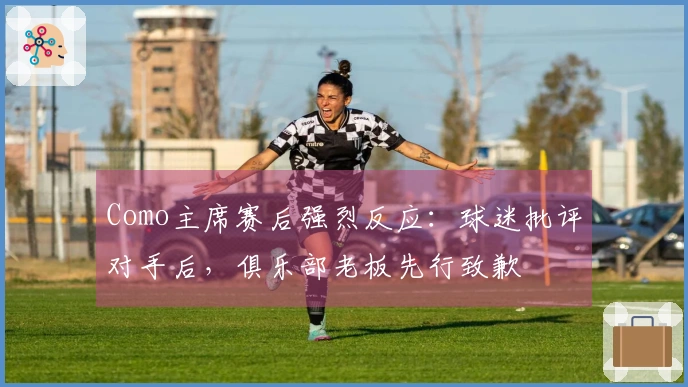 Como主席赛后强烈反应：球迷批评对手后，俱乐部老板先行致歉