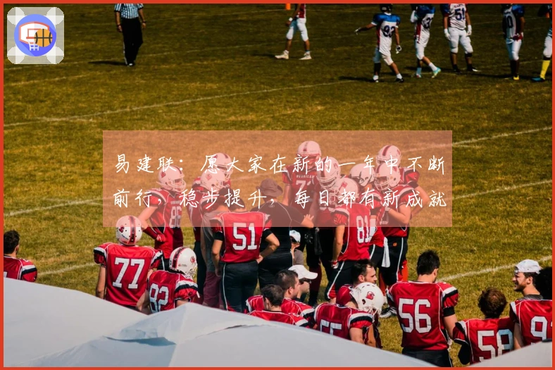 易建联：愿大家在新的一年中不断前行，稳步提升，每日都有新成就