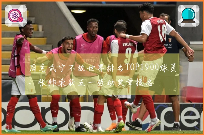 周意武宁不敌世界排名TOP1900球员，张帅荣获五一劳动奖章提名