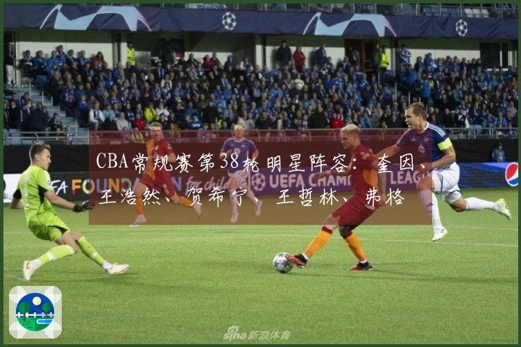 CBA常规赛第38轮明星阵容：奎因、王浩然、贺希宁、王哲林、弗格