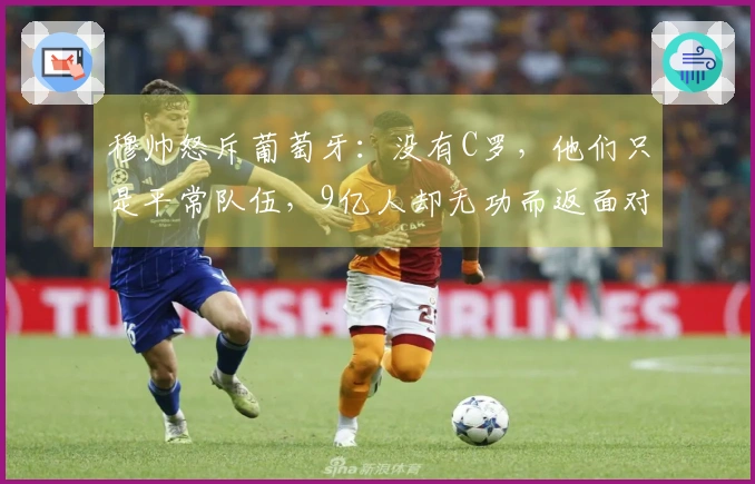 穆帅怒斥葡萄牙：没有C罗，他们只是平常队伍，9亿人却无功而返面对墨西哥