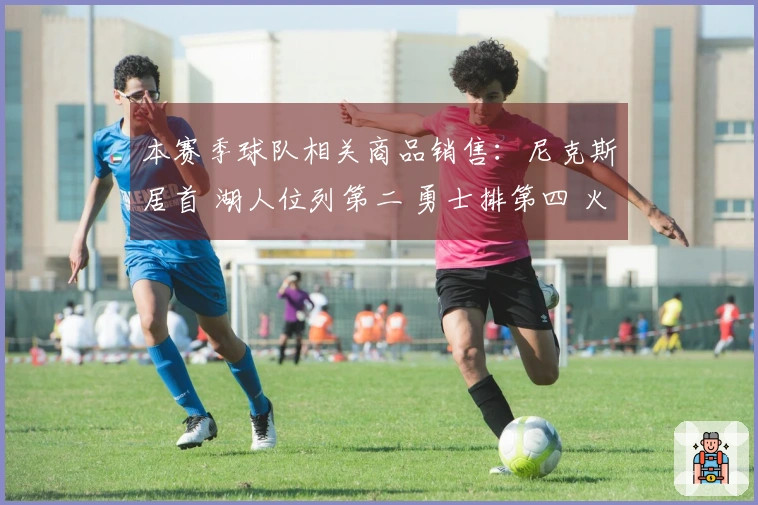 本赛季球队相关商品销售：尼克斯居首 湖人位列第二 勇士排第四 火箭未进前十