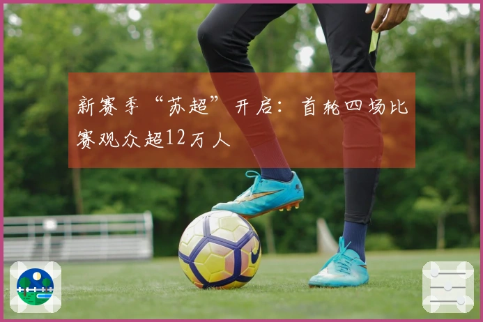 新赛季“苏超”开启：首轮四场比赛观众超12万人