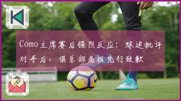 Como主席赛后强烈反应：球迷批评对手后，俱乐部老板先行致歉