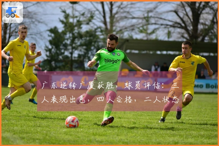 广东逆转广厦获胜，球员评估：三人表现出色，四人合格，二人状态不佳