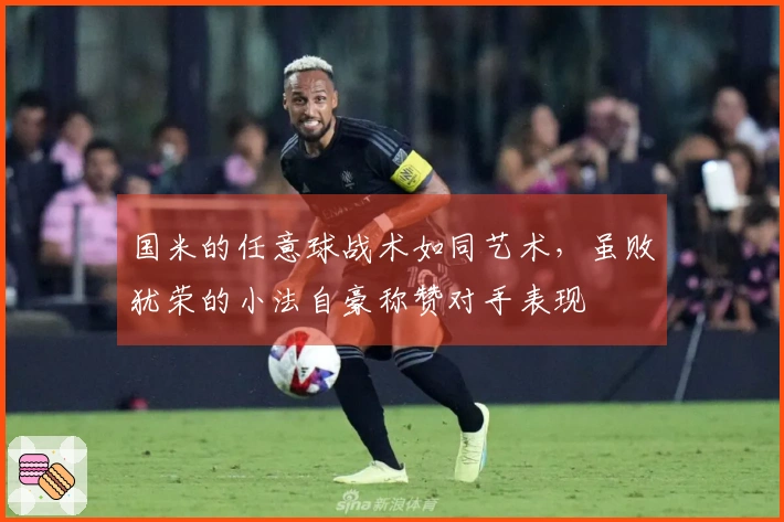 国米的任意球战术如同艺术，虽败犹荣的小法自豪称赞对手表现