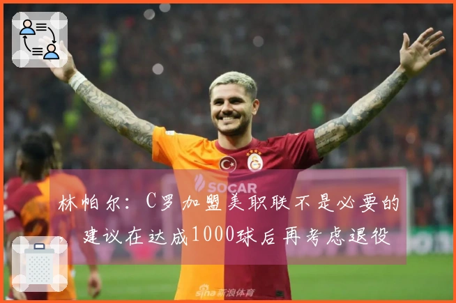 林帕尔：C罗加盟美职联不是必要的，建议在达成1000球后再考虑退役