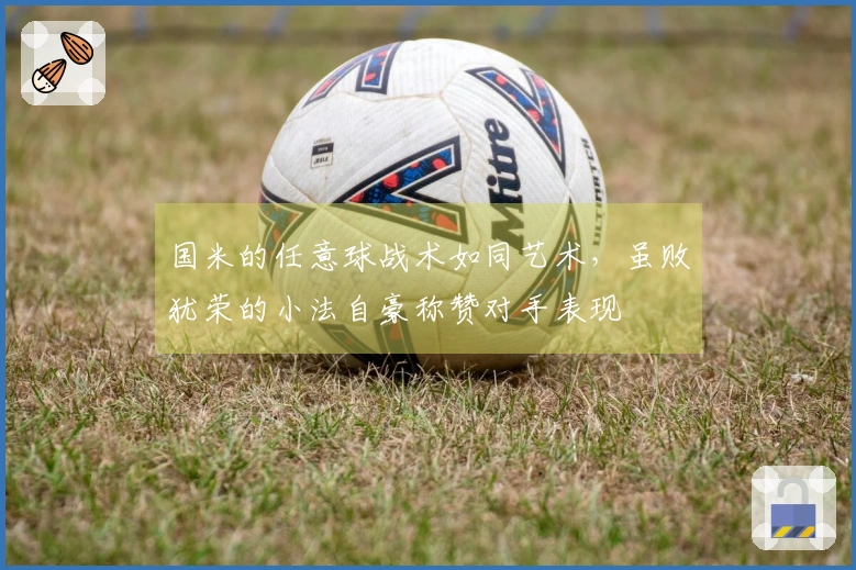 国米的任意球战术如同艺术，虽败犹荣的小法自豪称赞对手表现