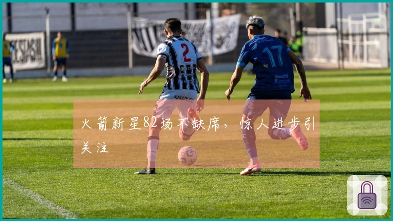 火箭新星82场不缺席，惊人进步引关注