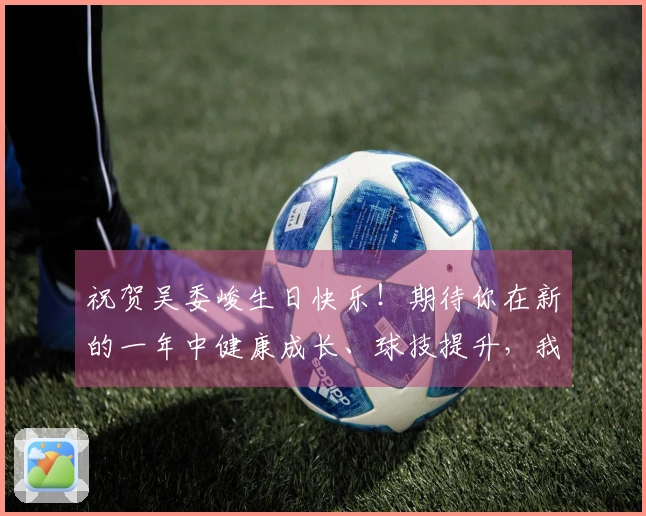 祝贺吴委峻生日快乐！期待你在新的一年中健康成长、球技提升，我们将始终支持你！