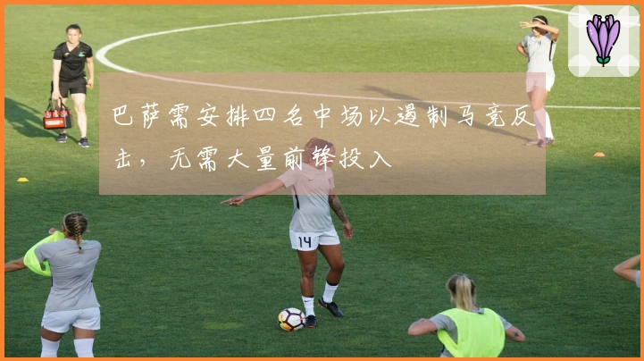 巴萨需安排四名中场以遏制马竞反击，无需大量前锋投入