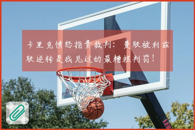 卡里克愤怒指责裁判：曼联被利兹联逆转是我见过的最糟糕判罚！