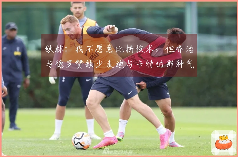铁林：我不愿意比拼技术，但乔治与德罗赞缺少麦迪与卡特的那种气势