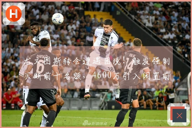 尤文图斯转会遭遇困境！触发强制买断前十名额，4600万引入闲置前锋
