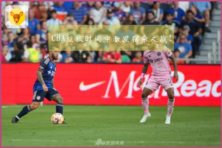 CBA垃圾时间中激发宿命之战！