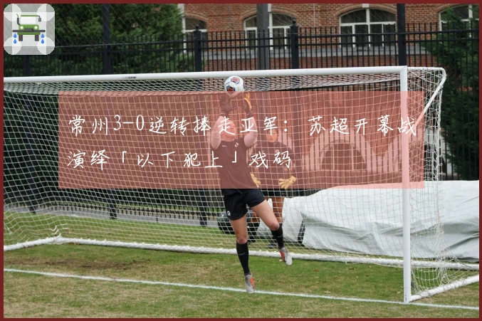 常州3-0逆转捧走亚军：苏超开幕战演绎「以下犯上」戏码