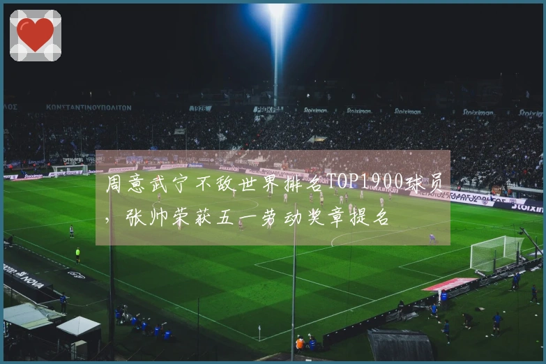 周意武宁不敌世界排名TOP1900球员，张帅荣获五一劳动奖章提名