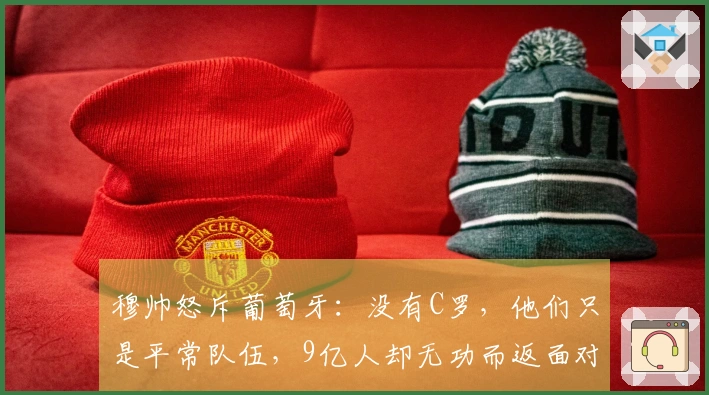 穆帅怒斥葡萄牙：没有C罗，他们只是平常队伍，9亿人却无功而返面对墨西哥