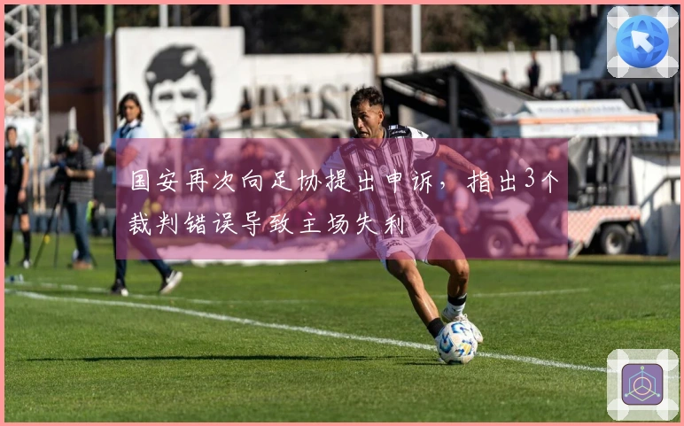 国安再次向足协提出申诉，指出3个裁判错误导致主场失利