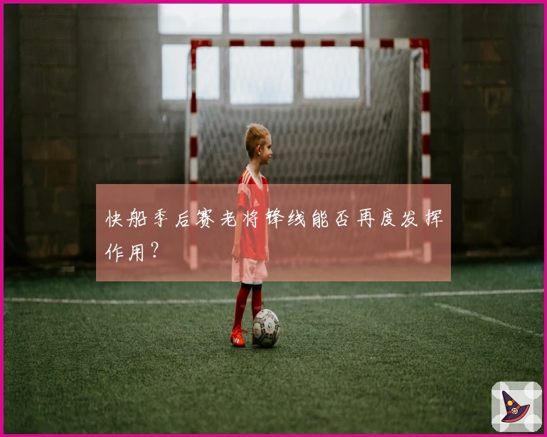 快船季后赛老将锋线能否再度发挥作用？