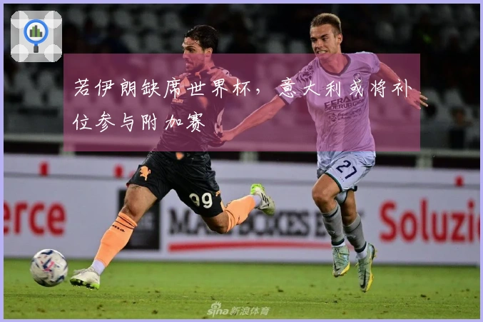 若伊朗缺席世界杯，意大利或将补位参与附加赛