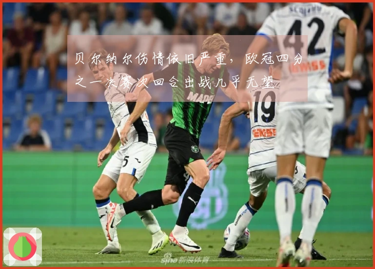 贝尔纳尔伤情依旧严重，欧冠四分之一决赛次回合出战几乎无望