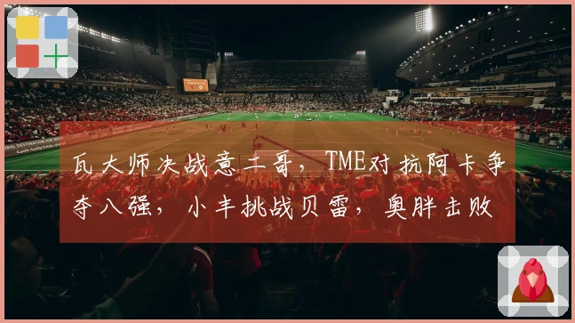 瓦大师决战意二哥，TME对抗阿卡争夺八强，小丰挑战贝雷，奥胖击败菲一姐